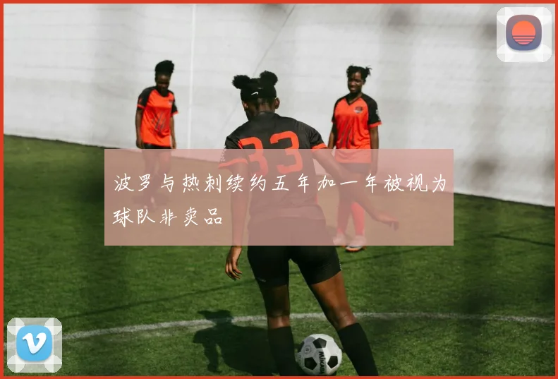 波罗与热刺续约五年加一年被视为球队非卖品