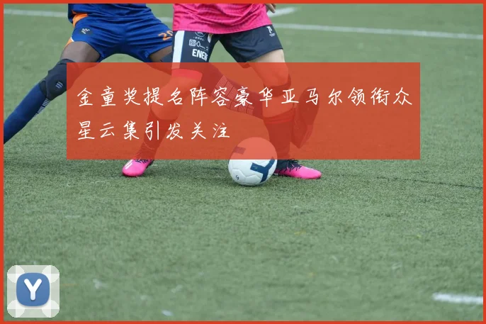 金童奖提名阵容豪华亚马尔领衔众星云集引发关注