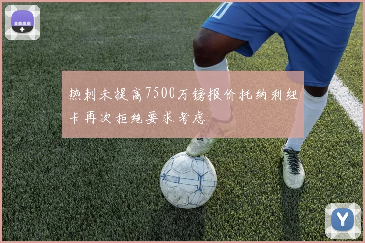 热刺未提高7500万镑报价托纳利纽卡再次拒绝要求考虑