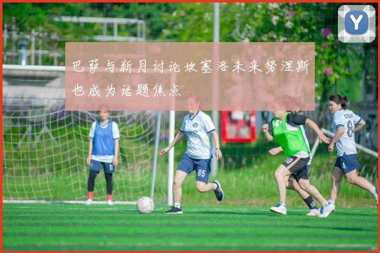 巴萨与新月讨论坎塞洛未来努涅斯也成为话题焦点