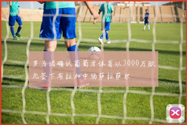 罗马诺确认葡萄牙体育以3000万欧元签下布拉加中场萨拉萨尔