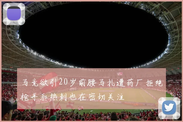 马竞欲引20岁前腰马扎遭药厂拒绝枪手和热刺也在密切关注