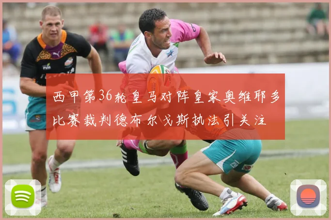 西甲第36轮皇马对阵皇家奥维耶多比赛裁判德布尔戈斯执法引关注