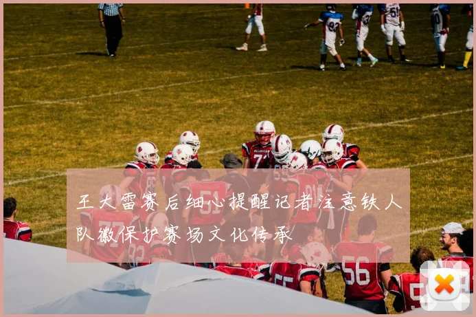 王大雷赛后细心提醒记者注意铁人队徽保护赛场文化传承