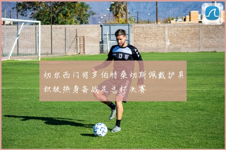 切尔西门将罗伯特桑切斯佩戴护具积极热身备战足总杯决赛