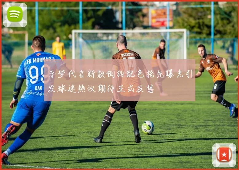 李梦代言新款倒钩配色抢先曝光引发球迷热议期待正式发售