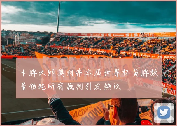 卡牌大师奥利弗本届世界杯黄牌数量领跑所有裁判引发热议