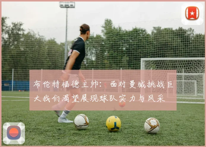 布伦特福德主帅：面对曼城挑战巨大我们渴望展现球队实力与风采