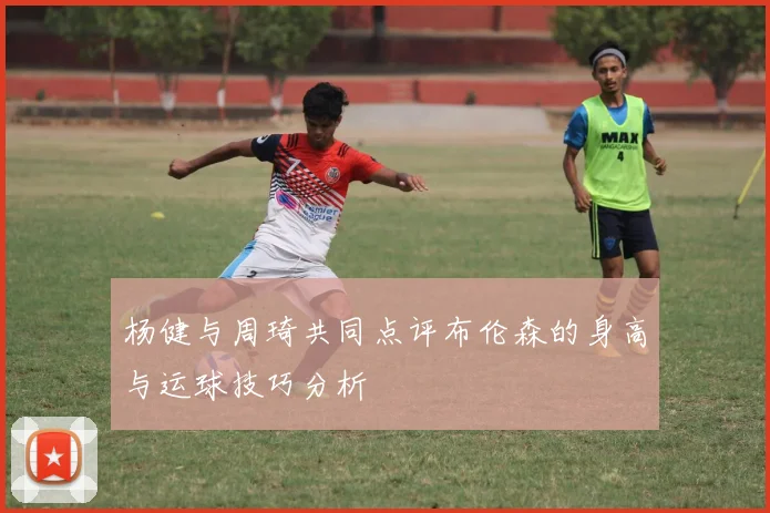 杨健与周琦共同点评布伦森的身高与运球技巧分析