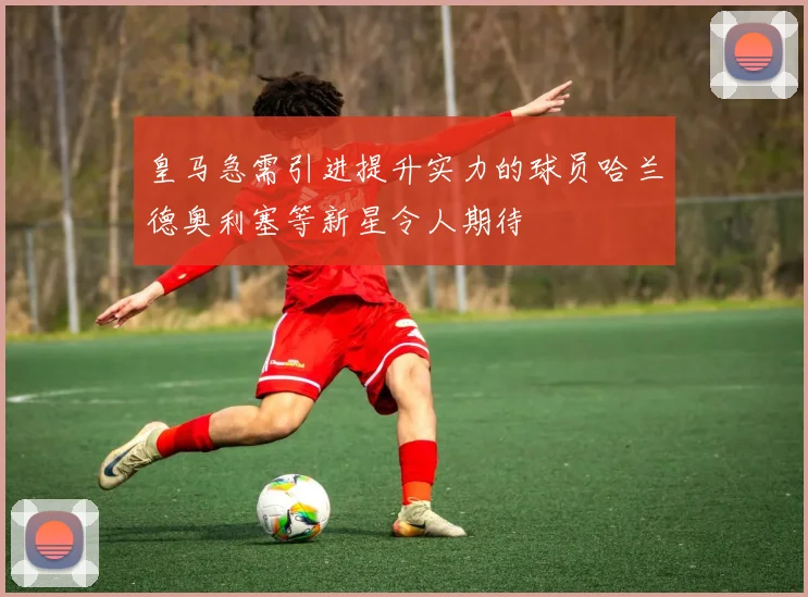 皇马急需引进提升实力的球员哈兰德奥利塞等新星令人期待