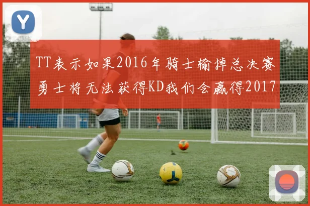 TT表示如果2016年骑士输掉总决赛勇士将无法获得KD我们会赢得2017和2018年总冠军
