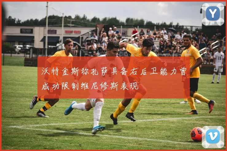沃特金斯称孔萨具备右后卫能力曾成功限制维尼修斯表现
